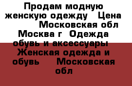 Продам модную женскую одежду › Цена ­ 1 000 - Московская обл., Москва г. Одежда, обувь и аксессуары » Женская одежда и обувь   . Московская обл.